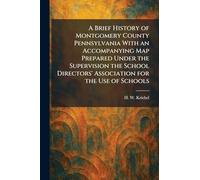 A Brief History of Montgomery County Pennsylvania With an Accompanying Map Prepared Under the Supervision the School Directors' Association for the Use of Schools