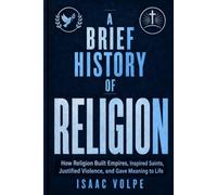 A BRIEF HISTORY OF RELIGION.How Religion Built Empires, Inspired Saints, Justified Violence, and Gave Meaning to Life: Buddha, Jesus, Muhammad, Paul, Augustine, Luther, Joan of Arc, Galileo...and...