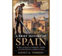 A BRIEF HISTORY OF SPAIN: An Epic Account of Conquest, Empire, and the Birth of a Modern Nation (History of European Countries)
