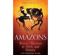 A Brief History of the Amazons: Women Warriors in Myth and History (Brief Histories)