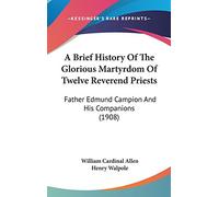 A Brief History Of The Glorious Martyrdom Of Twelve Reverend Priests: Father Edmund Campion And His Companions (1908)
