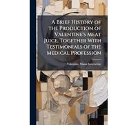 A Brief History of the Production of Valentine's Meat Juice, Together With Testimonials of the Medical Profession