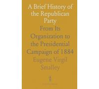 A Brief History of the Republican Party: From Its Organization to the Presidential Campaign of 1884
