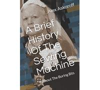 A Brief History Of The Sewing Machine: Without The Boring Bits (Sewing Machine Pioneer Series)