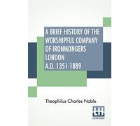 A Brief History Of The Worshipful Company Of Ironmongers London A.D. 1351-1889: With An Appendix Containing Some Account Of The Blacksmiths' Company