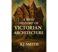 A Brief History of Victorian Architecture (A Brief History of - Architecture Edition)