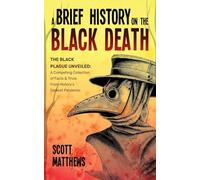 A Brief History On The Black Death - The Black Plague Unveiled: A Compelling Collection of Facts & Trivia From History's Darkest Pandemic