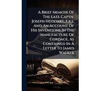 A Brief Memoir Of The Late Captn. Joseph Huddart, F.r.s. And An Account Of His Inventions In The Manufacture Of Cordage, As Contained In A Letter To James Walker