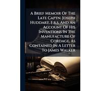 A Brief Memoir Of The Late Captn. Joseph Huddart, F.r.s. And An Account Of His Inventions In The Manufacture Of Cordage, As Contained In A Letter To James Walker