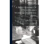 A Brief Resume Of The Llfe And Work Of Ambroise Pare: With Biographical Notes On Men Of His Time