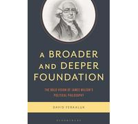 A Broader and Deeper Foundation: The Bold Vision of James Wilsons Political Philosophy