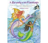 A Brush with Fantasy : How to Paint Enchanted Fairies, Mermaids and Fantasy Creatures with Watercolor