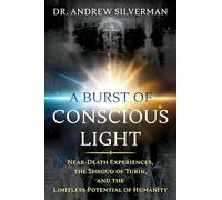 A Burst of Conscious Light: Near-Death Experiences, the Shroud of Turin, and the Limitless Potential of Humanity