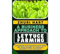 A BUSINESS APPROACH TO LETTUCE FARMING: Complete Entrepreneurial Step By Step Guide To Lettuce Garden From Scratch