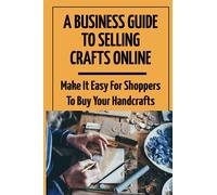 A Business Guide To Selling Crafts Online: Make It Easy For Shoppers To Buy Your Handcrafts: Selling Handicrafts Online