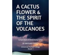 A CACTUS FLOWER & THE SPIRIT OF THE VULCANOES: Compendium of letters to my father (UNIVERSAL PORTALS. Alternative ways of interpreting the world.)