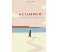 A Calm Mind: Your Guide To Mastering Anxiety Using Proven Techniques For Inner Peace And Personal Transformation