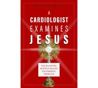 A Cardiologist Examines Jesus: The Stunning Science Behind Eucharistic Miracles