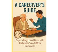 A CAREGIVER'S GUIDE: Supporting Loved Ones with Alzheimer’s and Other Dementias