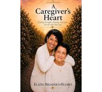 A Caregiver's Heart: Finding Strength, Identity, and Love While Caring for the One You Love