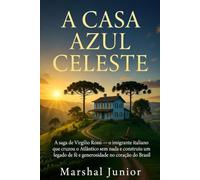 A Casa Azul Celeste: A saga de Virgílio Rossi - o imigrante italiano que cruzou o Atlântico sem nada e construiu um legado de fé e generosidade no coração do Brasil