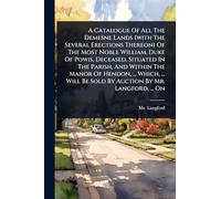 A Catalogue Of All The Demesne Lands (with The Several Erections Thereon) Of The Most Noble William, Duke Of Powis, Deceased, Situated In The Parish, ... Be Sold By Auction By Mr. Langford, ... On