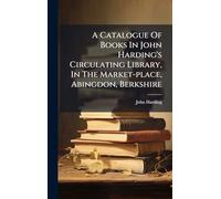 A Catalogue Of Books In John Harding's Circulating Library, In The Market-place, Abingdon, Berkshire