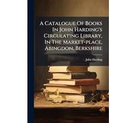 A Catalogue Of Books In John Harding's Circulating Library, In The Market-place, Abingdon, Berkshire