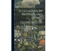 A Catalogue Of British Plants: Arranged According To The Natural System, With The Synonyms Of De Candolle, Smith, Lindley, And Hooker