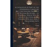 A Catalogue of Part of the ... Household Furniture [&c.] the Genuine Property of William Beckford ... of Fonthill. Which Will Be Sold by Auction, by Mr. Phillips, 19Th Aug., and 3 Following Days