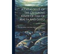 A Catalogue Of The Different Kinds Of Fish Of Malta And Gozo: With Their Maltese, Latin, Italian, English And French Names, As Well As Their Season