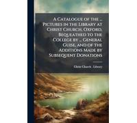 A Catalogue of the ... Pictures in the Library at Christ Church, Oxford, Bequeathed to the College by ... General Guise, and of the Additions Made by Subsequent Donations