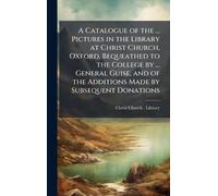 A Catalogue of the ... Pictures in the Library at Christ Church, Oxford, Bequeathed to the College by ... General Guise, and of the Additions Made by Subsequent Donations