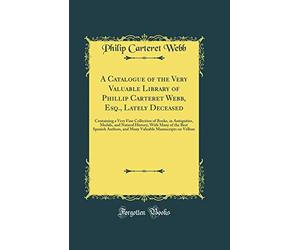 A Catalogue of the Very Valuable Library of Phillip Carteret Webb, Esq., Lately Deceased: Containing a Very Fine Collection of Books, in Antiquities, ... and Many Valuable Manuscripts on Vell