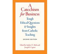A Catechism for Business: Tough Ethical Questions and Insights from Catholic Teaching: Tough Ethical Questions and Insights from Catholic Teaching, 2E