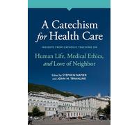 A Catechism for Health Care: Insights from Catholic Teaching on Human Life, Medical Ethics, and Love of Neighbor