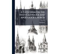 A Catechism On the Holy Catholick and Apostolick Church