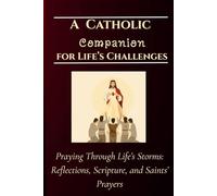 A Catholic Companion for Life’s Challenges: Praying Through Life’s Storms: Reflections, Scripture, and Saints’ Prayers