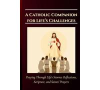 A Catholic Companion for Life’s Challenges: Praying Through Life’s Storms: Reflections, Scripture, and Saints’ Prayers