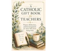 A Catholic GIft Book for Teachers: Prayers, Reflections, and Encouragement for Those Who Form Young Souls