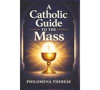 A Catholic Guide to the Mass: A Step-by-Step Companion for Beginners, Returning Catholics, and Anyone Who Wants to Pray the Mass More Deeply