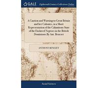 A Caution and Warning to Great Britain and her Colonies, in a Short Representation of the Calamitous State of the Enslaved Negroes in the British Dominions.By Ant. Benezet