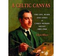 A Celtic Canvas - the Life, Work and Times of Carey Morris, Artist, 1882-1968