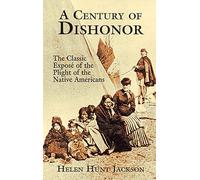 A Century of Dishonor: The Classic Expose of the Plight of the Native Americans