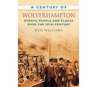 A Century of Wolverhampton (Century of North of England): Events, People and Places Over the 20th Century