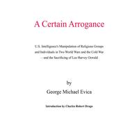 A Certain Arrogance : U.S. Intelligence's Manipulation of Religious Groups and Individuals in Two World Wars and the Cold War -And the Sacrificing of Lee Harvey Oswald