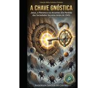 A CHAVE GNÓSTICA: Jesus, o Pleroma e os Arcontes O Elo Perdido das Sociedades Secretas Antes de 1945 (Biblia Gnóstica Proibida)