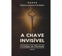 A Chave Invisível: O Código da Plenitude - Reflexões para uma Vida Melhor