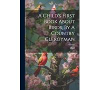 A Child's First Book About Birds, By A Country Clergyman