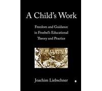 A Child's Work: Freedom and Guidance in Froebel's Educational Theory and Practise